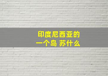 印度尼西亚的一个岛 苏什么